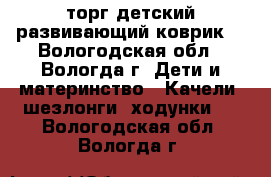 1500 торг детский развивающий коврик. - Вологодская обл., Вологда г. Дети и материнство » Качели, шезлонги, ходунки   . Вологодская обл.,Вологда г.